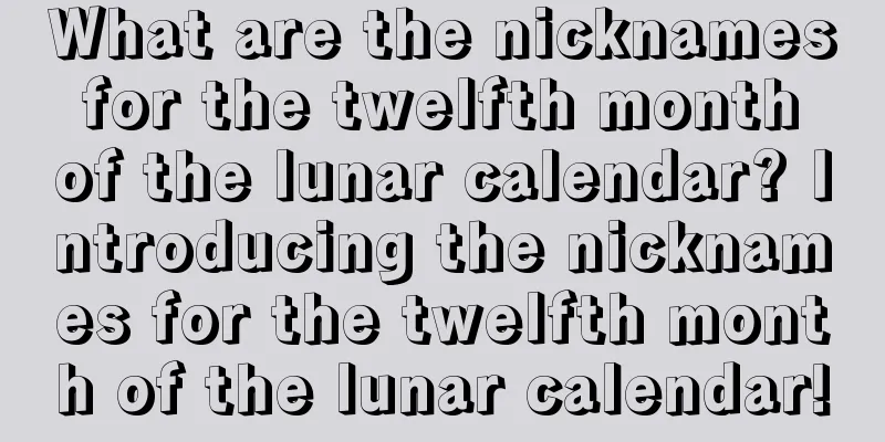 What are the nicknames for the twelfth month of the lunar calendar? Introducing the nicknames for the twelfth month of the lunar calendar!