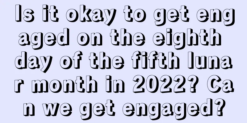 Is it okay to get engaged on the eighth day of the fifth lunar month in 2022? Can we get engaged?
