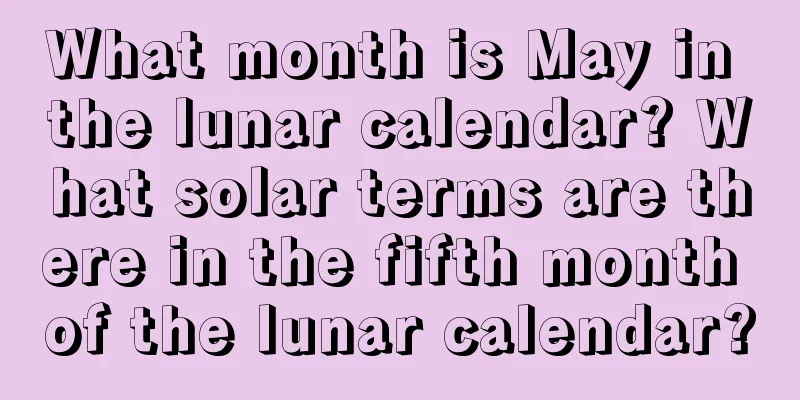 What month is May in the lunar calendar? What solar terms are there in the fifth month of the lunar calendar?