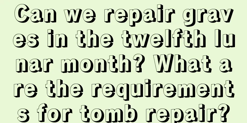 Can we repair graves in the twelfth lunar month? What are the requirements for tomb repair?