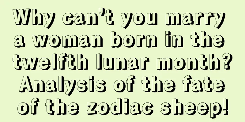 Why can’t you marry a woman born in the twelfth lunar month? Analysis of the fate of the zodiac sheep!