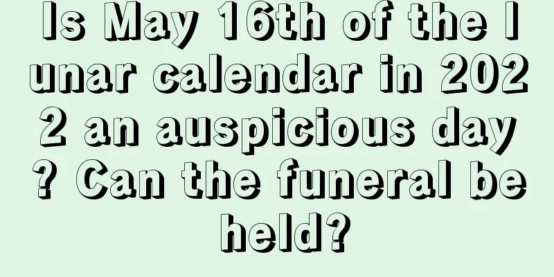 Is May 16th of the lunar calendar in 2022 an auspicious day? Can the funeral be held?