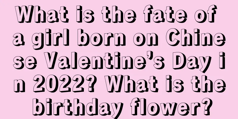 What is the fate of a girl born on Chinese Valentine’s Day in 2022? What is the birthday flower?