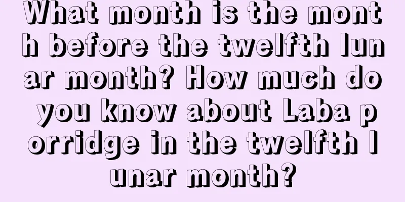 What month is the month before the twelfth lunar month? How much do you know about Laba porridge in the twelfth lunar month?