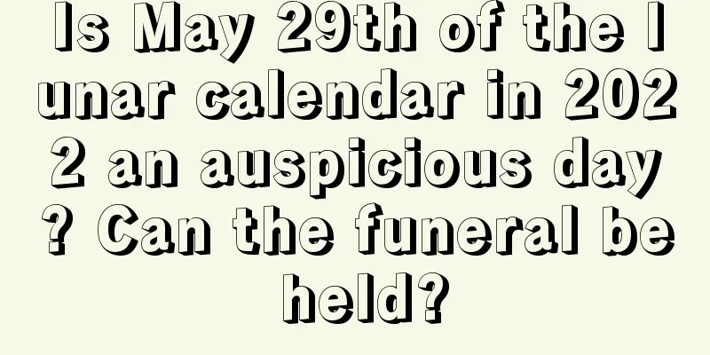 Is May 29th of the lunar calendar in 2022 an auspicious day? Can the funeral be held?