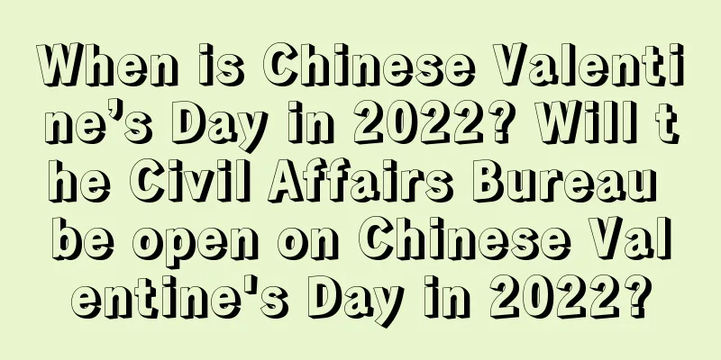 When is Chinese Valentine’s Day in 2022? Will the Civil Affairs Bureau be open on Chinese Valentine's Day in 2022?