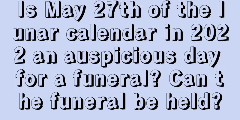 Is May 27th of the lunar calendar in 2022 an auspicious day for a funeral? Can the funeral be held?