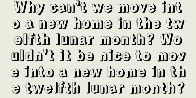 Why can’t we move into a new home in the twelfth lunar month? Wouldn’t it be nice to move into a new home in the twelfth lunar month?