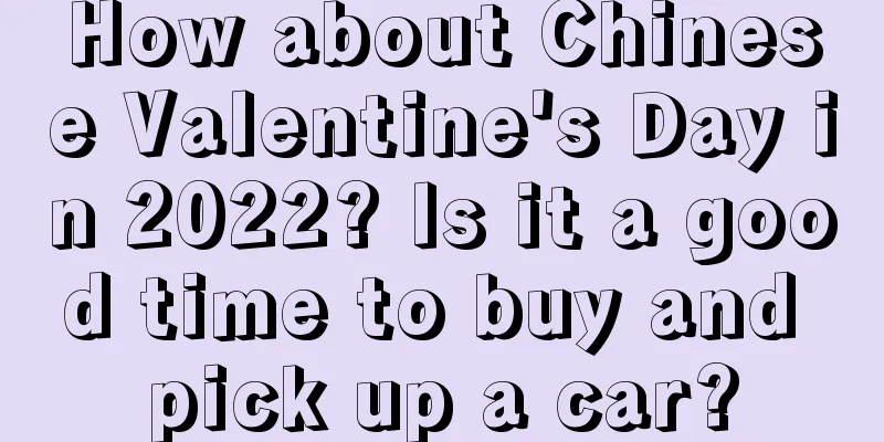 How about Chinese Valentine's Day in 2022? Is it a good time to buy and pick up a car?