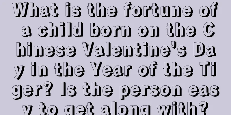 What is the fortune of a child born on the Chinese Valentine’s Day in the Year of the Tiger? Is the person easy to get along with?