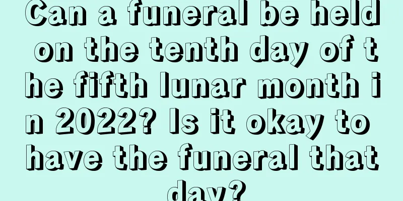 Can a funeral be held on the tenth day of the fifth lunar month in 2022? Is it okay to have the funeral that day?