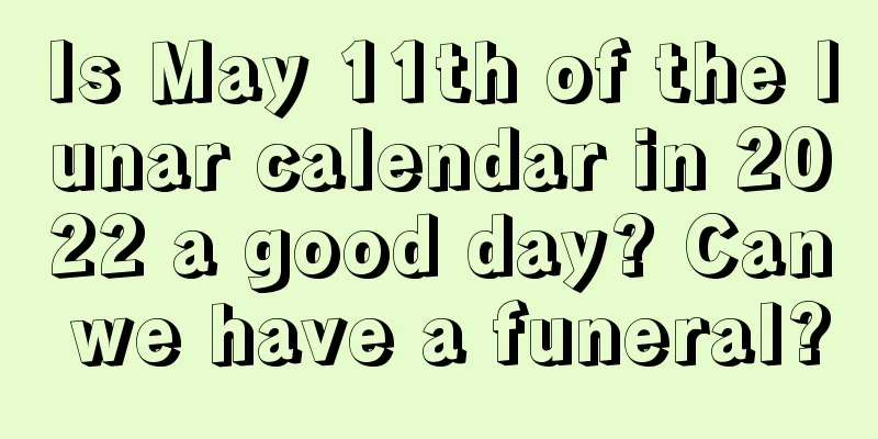 Is May 11th of the lunar calendar in 2022 a good day? Can we have a funeral?