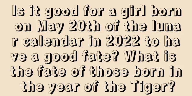 Is it good for a girl born on May 20th of the lunar calendar in 2022 to have a good fate? What is the fate of those born in the year of the Tiger?