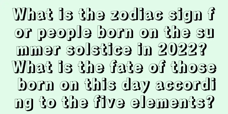 What is the zodiac sign for people born on the summer solstice in 2022? What is the fate of those born on this day according to the five elements?