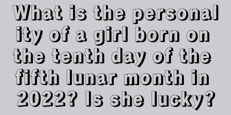 What is the personality of a girl born on the tenth day of the fifth lunar month in 2022? Is she lucky?