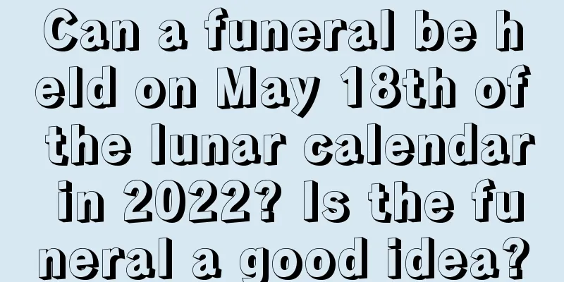 Can a funeral be held on May 18th of the lunar calendar in 2022? Is the funeral a good idea?