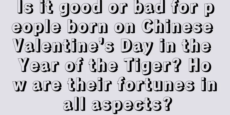 Is it good or bad for people born on Chinese Valentine’s Day in the Year of the Tiger? How are their fortunes in all aspects?