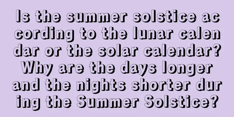 Is the summer solstice according to the lunar calendar or the solar calendar? Why are the days longer and the nights shorter during the Summer Solstice?