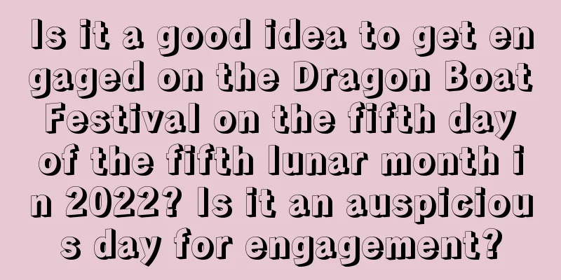 Is it a good idea to get engaged on the Dragon Boat Festival on the fifth day of the fifth lunar month in 2022? Is it an auspicious day for engagement?
