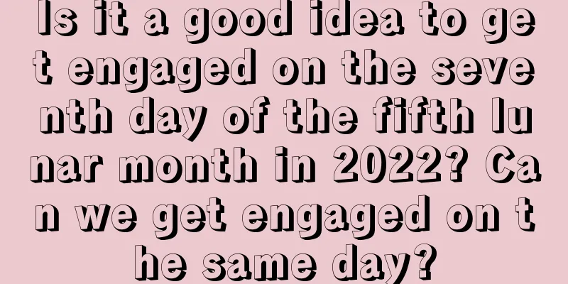 Is it a good idea to get engaged on the seventh day of the fifth lunar month in 2022? Can we get engaged on the same day?