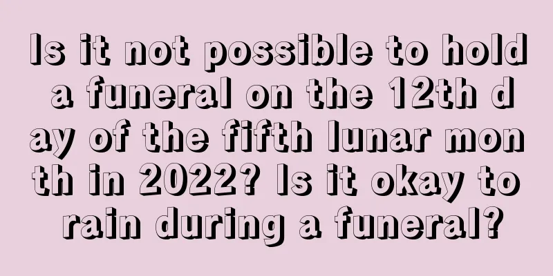 Is it not possible to hold a funeral on the 12th day of the fifth lunar month in 2022? Is it okay to rain during a funeral?