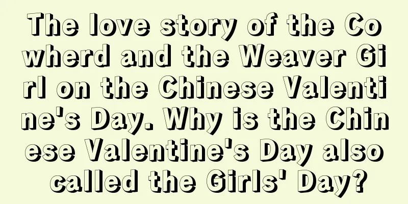 The love story of the Cowherd and the Weaver Girl on the Chinese Valentine's Day. Why is the Chinese Valentine's Day also called the Girls' Day?