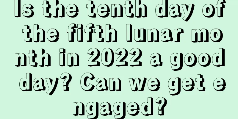 Is the tenth day of the fifth lunar month in 2022 a good day? Can we get engaged?