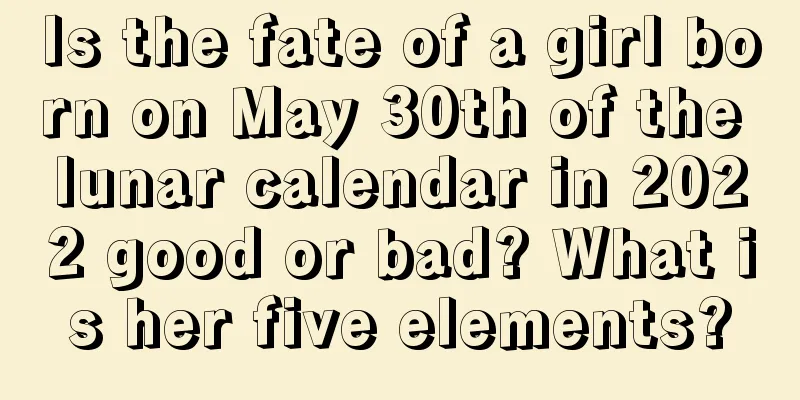 Is the fate of a girl born on May 30th of the lunar calendar in 2022 good or bad? What is her five elements?