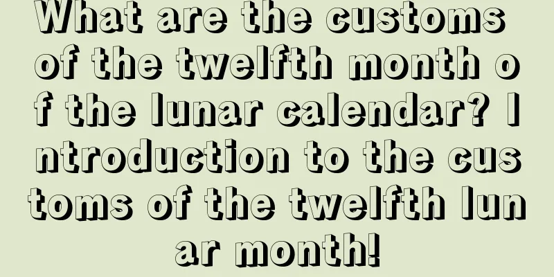 What are the customs of the twelfth month of the lunar calendar? Introduction to the customs of the twelfth lunar month!