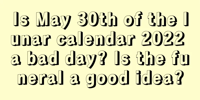 Is May 30th of the lunar calendar 2022 a bad day? Is the funeral a good idea?