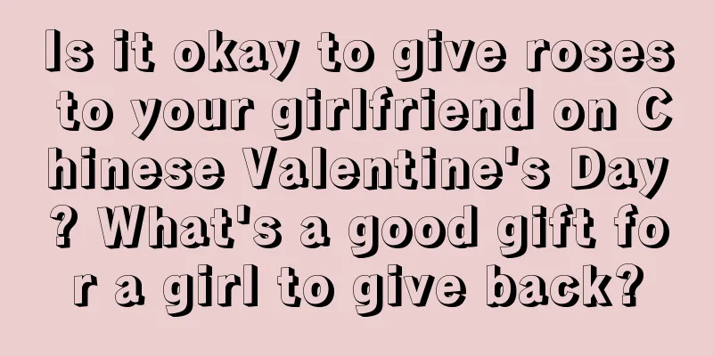Is it okay to give roses to your girlfriend on Chinese Valentine's Day? What's a good gift for a girl to give back?