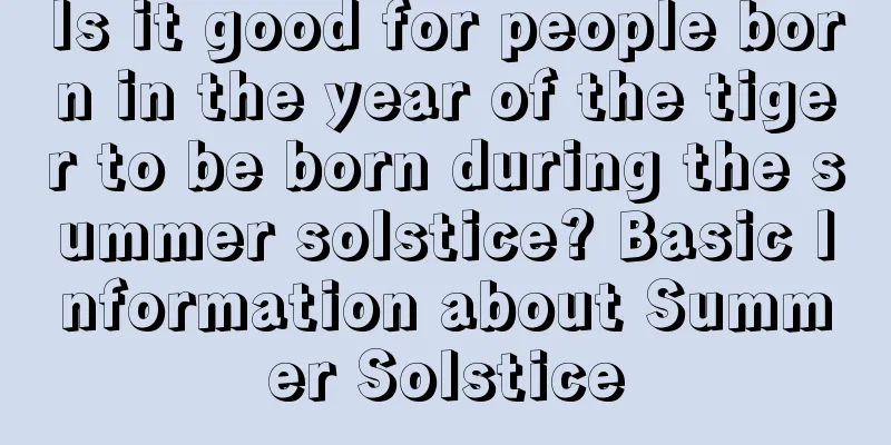Is it good for people born in the year of the tiger to be born during the summer solstice? Basic Information about Summer Solstice