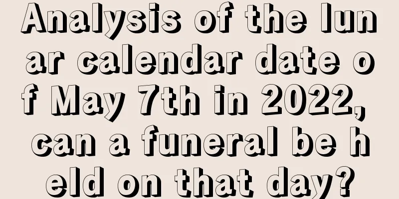 Analysis of the lunar calendar date of May 7th in 2022, can a funeral be held on that day?