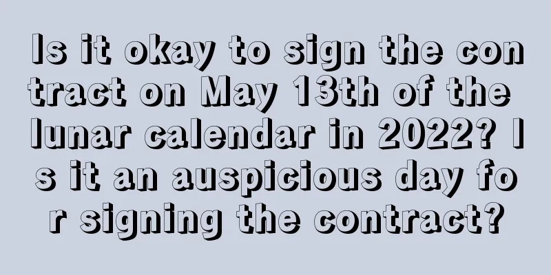 Is it okay to sign the contract on May 13th of the lunar calendar in 2022? Is it an auspicious day for signing the contract?