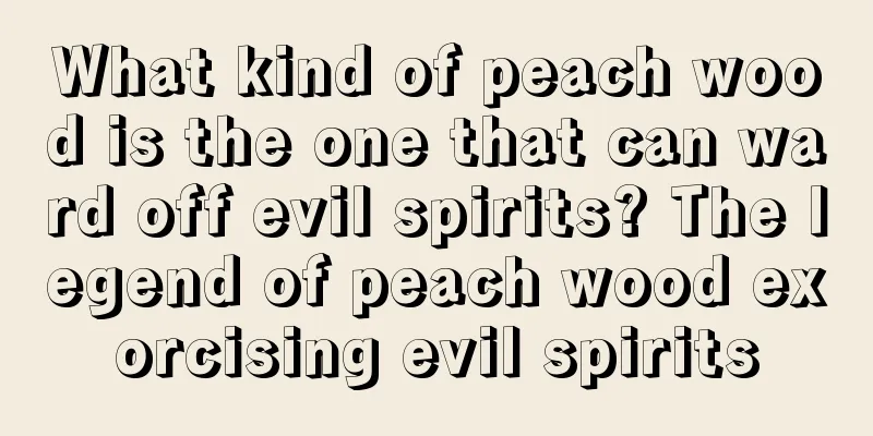 What kind of peach wood is the one that can ward off evil spirits? The legend of peach wood exorcising evil spirits