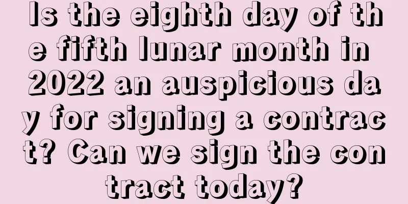 Is the eighth day of the fifth lunar month in 2022 an auspicious day for signing a contract? Can we sign the contract today?