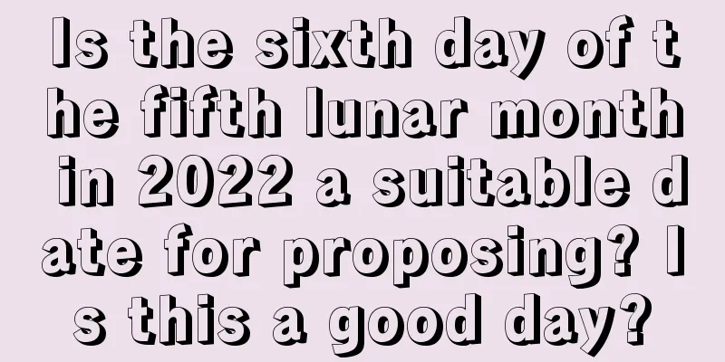 Is the sixth day of the fifth lunar month in 2022 a suitable date for proposing? Is this a good day?