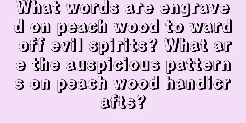 What words are engraved on peach wood to ward off evil spirits? What are the auspicious patterns on peach wood handicrafts?