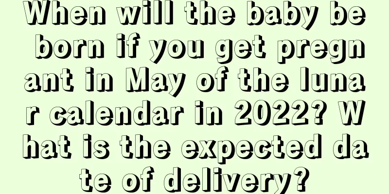 When will the baby be born if you get pregnant in May of the lunar calendar in 2022? What is the expected date of delivery?