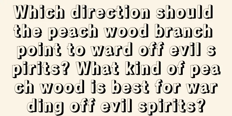 Which direction should the peach wood branch point to ward off evil spirits? What kind of peach wood is best for warding off evil spirits?