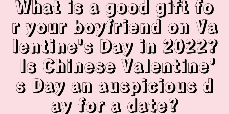 What is a good gift for your boyfriend on Valentine's Day in 2022? Is Chinese Valentine’s Day an auspicious day for a date?