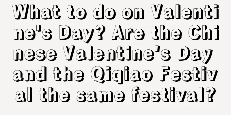 What to do on Valentine's Day? Are the Chinese Valentine's Day and the Qiqiao Festival the same festival?