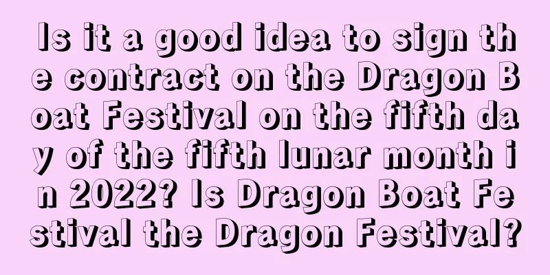 Is it a good idea to sign the contract on the Dragon Boat Festival on the fifth day of the fifth lunar month in 2022? Is Dragon Boat Festival the Dragon Festival?