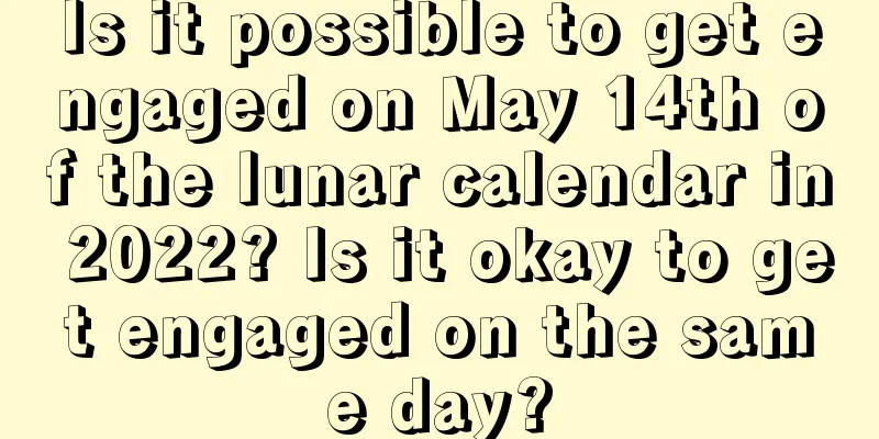Is it possible to get engaged on May 14th of the lunar calendar in 2022? Is it okay to get engaged on the same day?