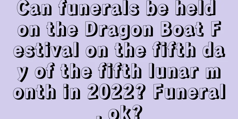 Can funerals be held on the Dragon Boat Festival on the fifth day of the fifth lunar month in 2022? Funeral, ok?