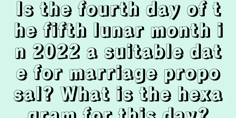 Is the fourth day of the fifth lunar month in 2022 a suitable date for marriage proposal? What is the hexagram for this day?