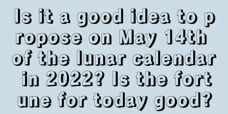 Is it a good idea to propose on May 14th of the lunar calendar in 2022? Is the fortune for today good?