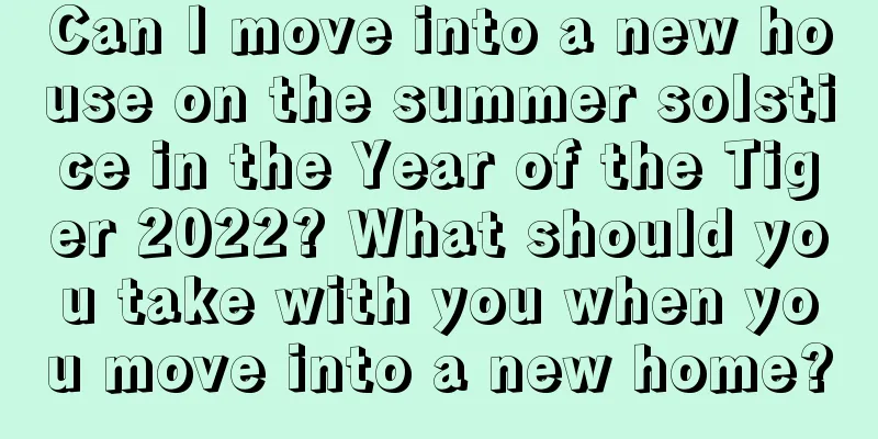 Can I move into a new house on the summer solstice in the Year of the Tiger 2022? What should you take with you when you move into a new home?