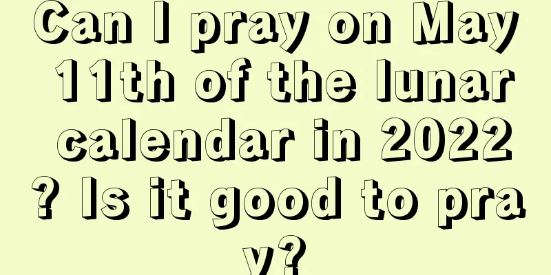Can I pray on May 11th of the lunar calendar in 2022? Is it good to pray?