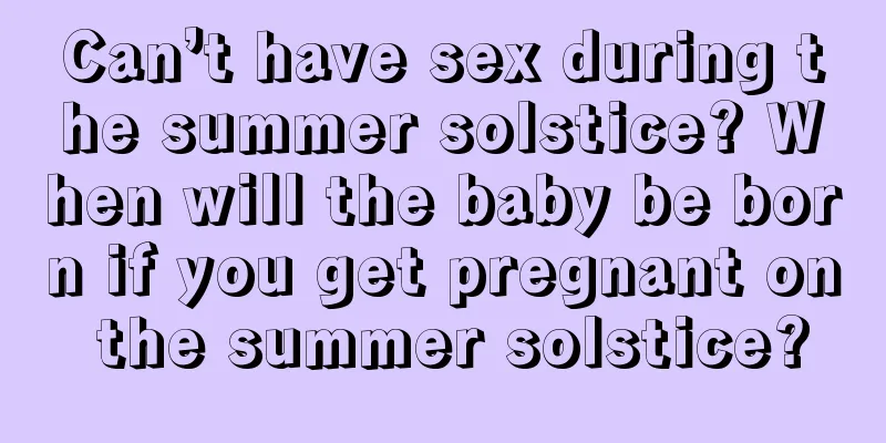 Can’t have sex during the summer solstice? When will the baby be born if you get pregnant on the summer solstice?